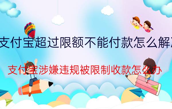 支付宝超过限额不能付款怎么解决 支付宝涉嫌违规被限制收款怎么办？